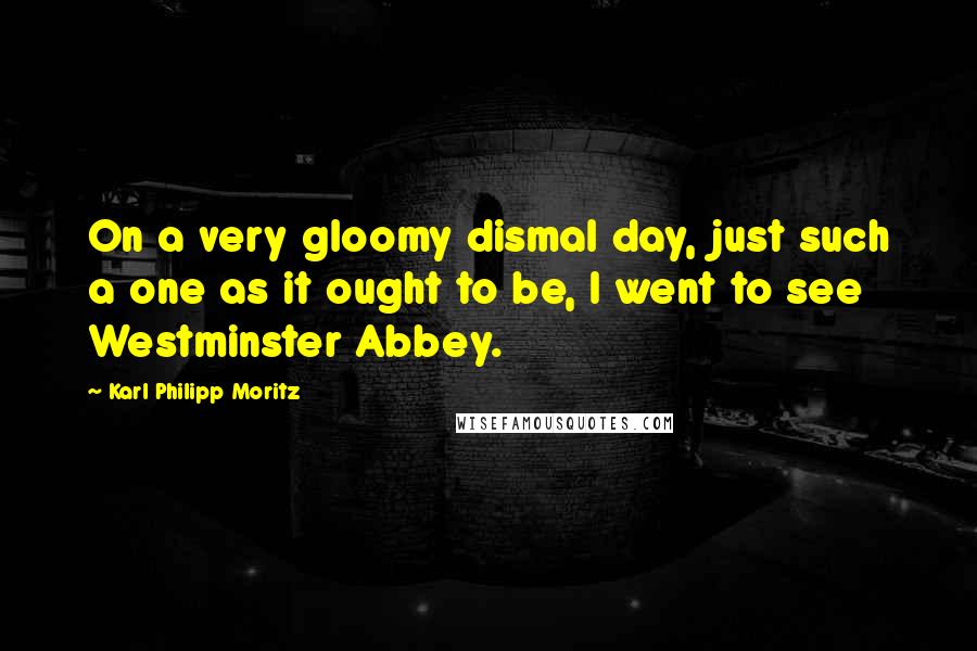 Karl Philipp Moritz Quotes: On a very gloomy dismal day, just such a one as it ought to be, I went to see Westminster Abbey.