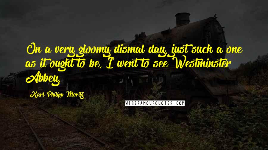 Karl Philipp Moritz Quotes: On a very gloomy dismal day, just such a one as it ought to be, I went to see Westminster Abbey.