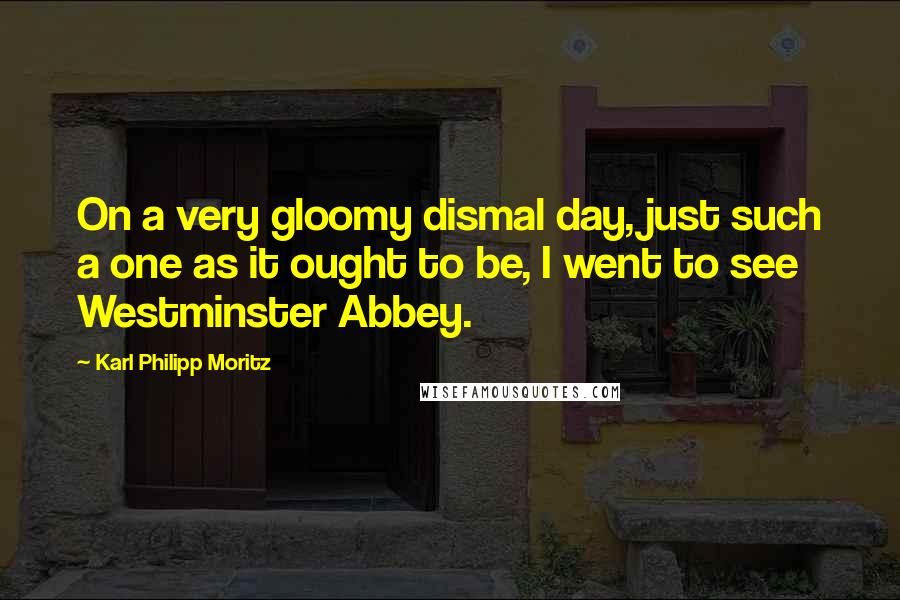 Karl Philipp Moritz Quotes: On a very gloomy dismal day, just such a one as it ought to be, I went to see Westminster Abbey.