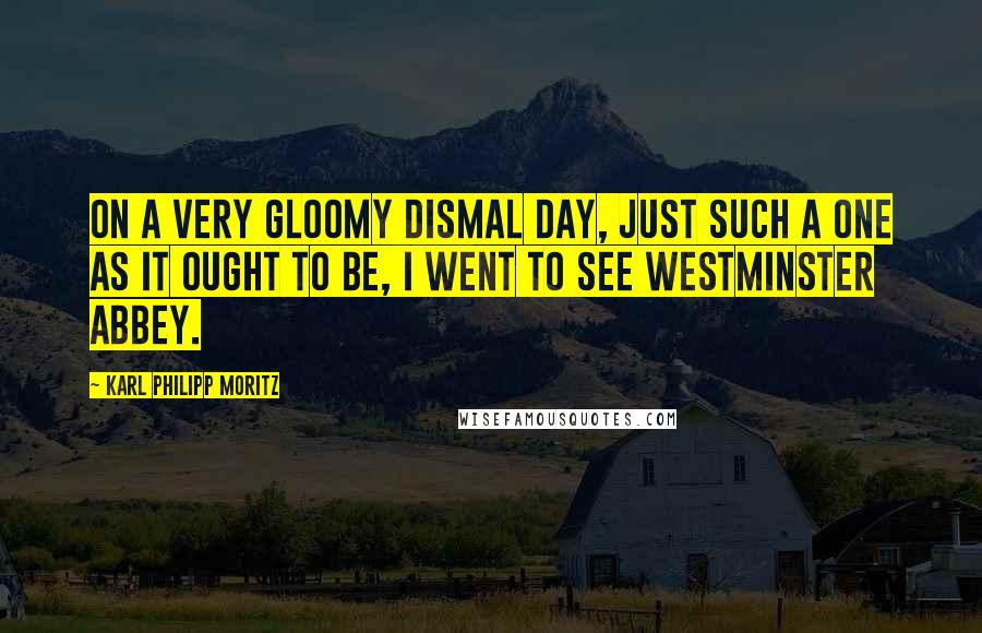 Karl Philipp Moritz Quotes: On a very gloomy dismal day, just such a one as it ought to be, I went to see Westminster Abbey.