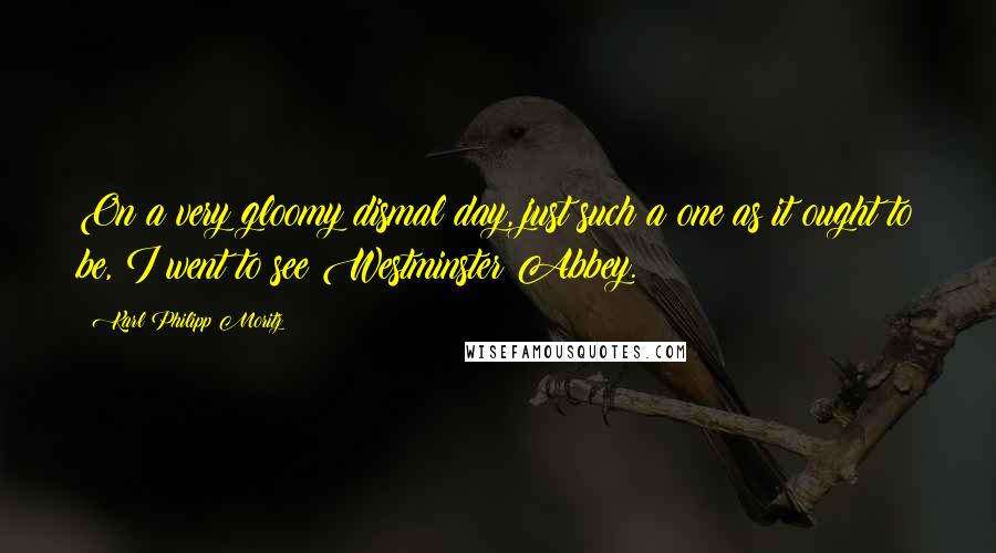 Karl Philipp Moritz Quotes: On a very gloomy dismal day, just such a one as it ought to be, I went to see Westminster Abbey.