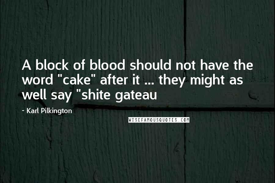 Karl Pilkington Quotes: A block of blood should not have the word "cake" after it ... they might as well say "shite gateau