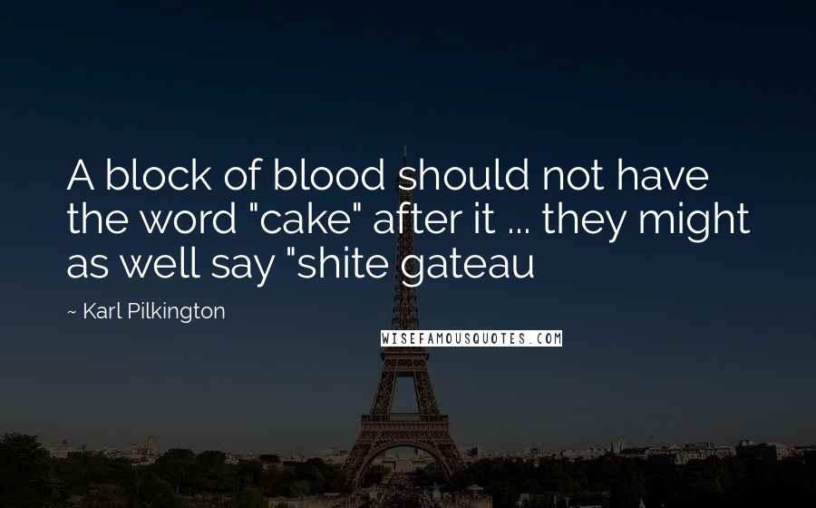 Karl Pilkington Quotes: A block of blood should not have the word "cake" after it ... they might as well say "shite gateau