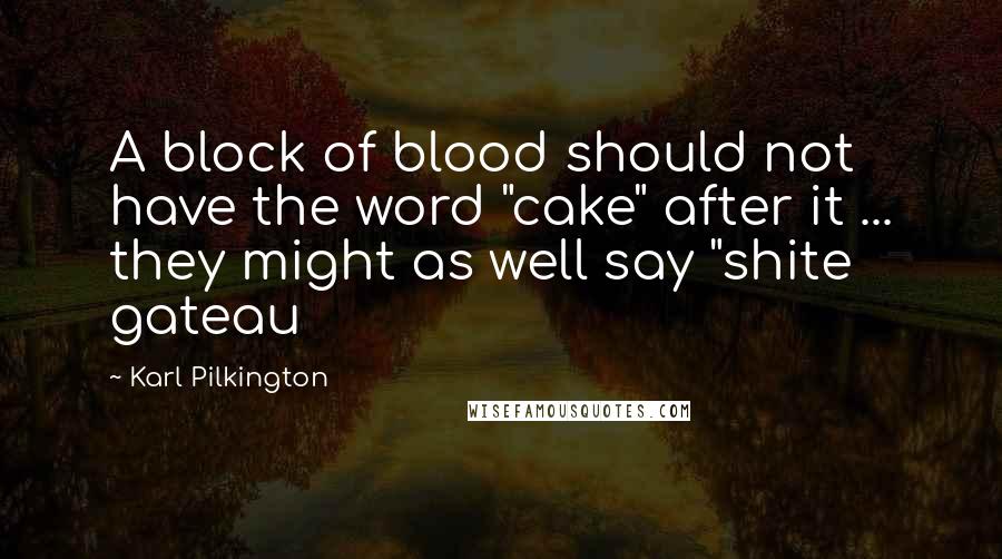 Karl Pilkington Quotes: A block of blood should not have the word "cake" after it ... they might as well say "shite gateau