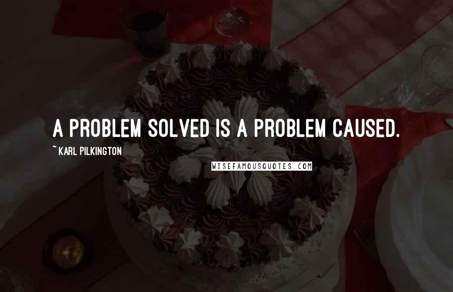 Karl Pilkington Quotes: A problem solved is a problem caused.