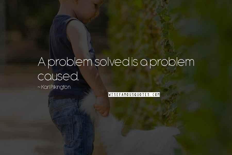 Karl Pilkington Quotes: A problem solved is a problem caused.