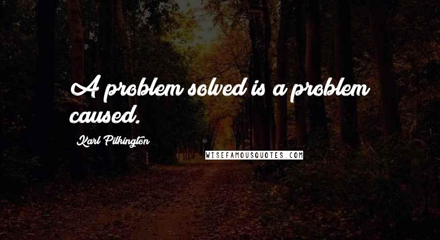 Karl Pilkington Quotes: A problem solved is a problem caused.