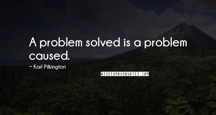 Karl Pilkington Quotes: A problem solved is a problem caused.