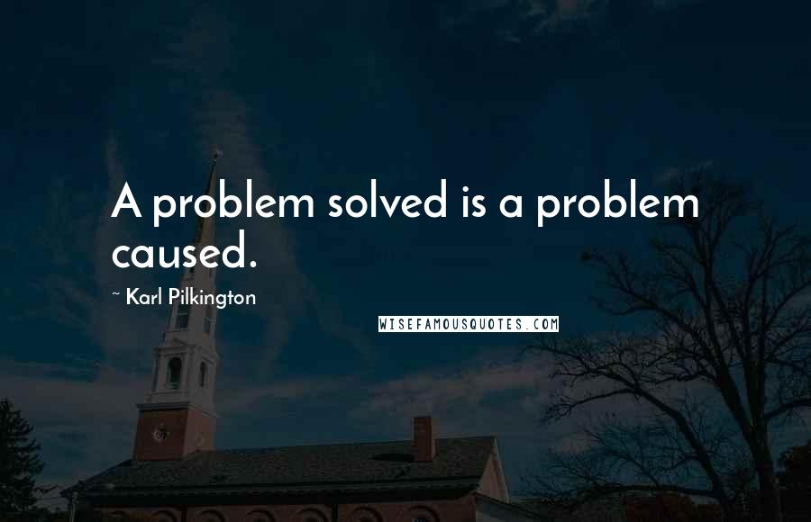 Karl Pilkington Quotes: A problem solved is a problem caused.