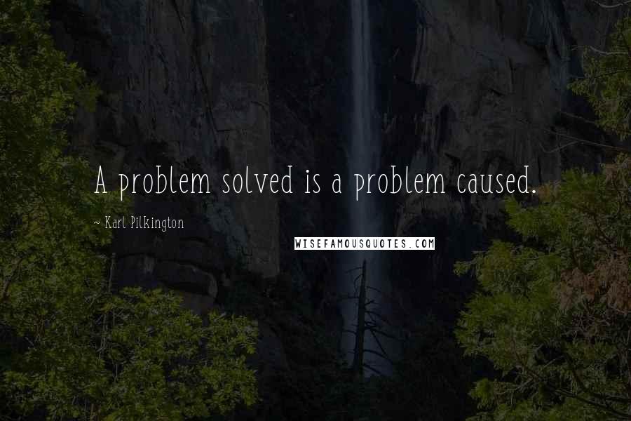 Karl Pilkington Quotes: A problem solved is a problem caused.