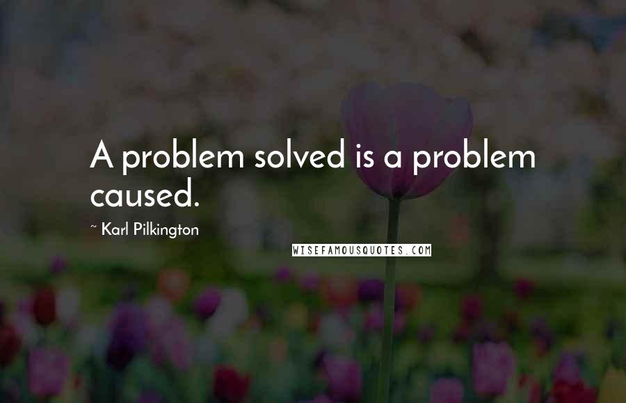 Karl Pilkington Quotes: A problem solved is a problem caused.