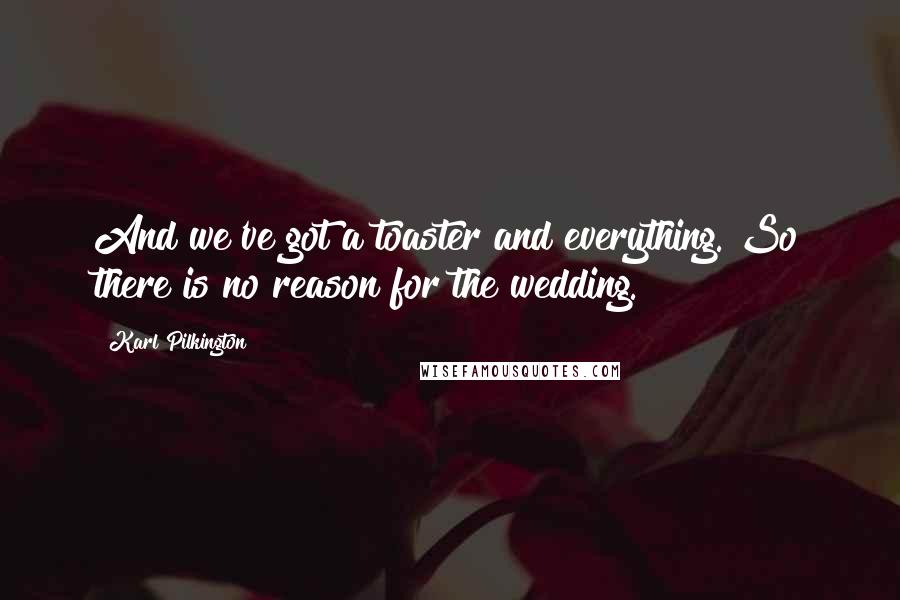 Karl Pilkington Quotes: And we've got a toaster and everything. So there is no reason for the wedding.