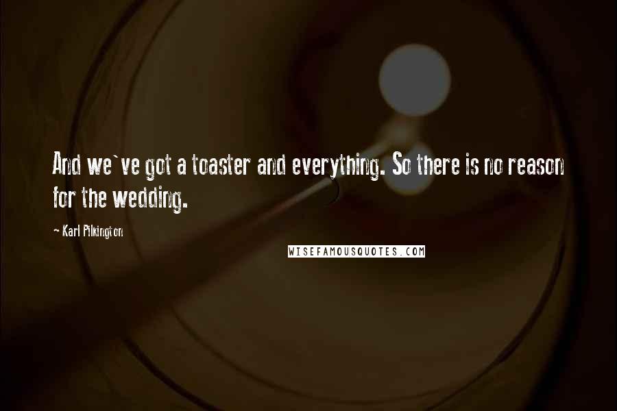 Karl Pilkington Quotes: And we've got a toaster and everything. So there is no reason for the wedding.