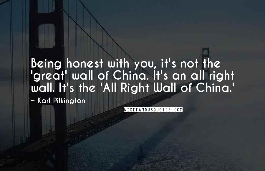 Karl Pilkington Quotes: Being honest with you, it's not the 'great' wall of China. It's an all right wall. It's the 'All Right Wall of China.'