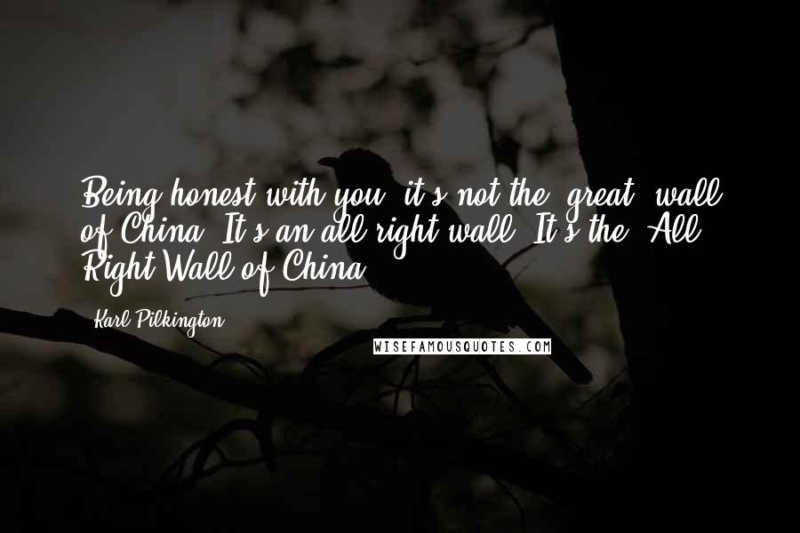 Karl Pilkington Quotes: Being honest with you, it's not the 'great' wall of China. It's an all right wall. It's the 'All Right Wall of China.'