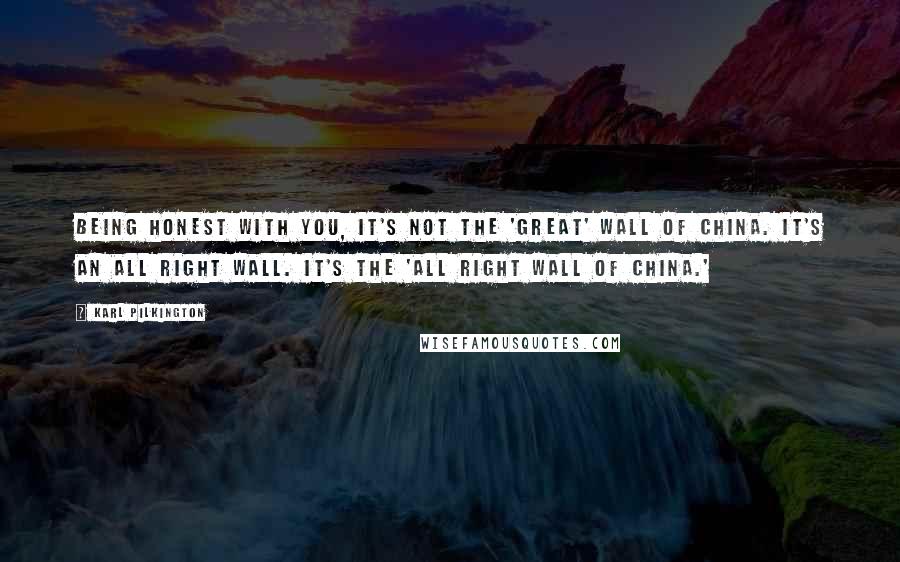 Karl Pilkington Quotes: Being honest with you, it's not the 'great' wall of China. It's an all right wall. It's the 'All Right Wall of China.'