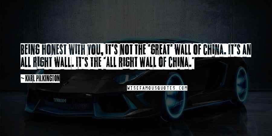 Karl Pilkington Quotes: Being honest with you, it's not the 'great' wall of China. It's an all right wall. It's the 'All Right Wall of China.'