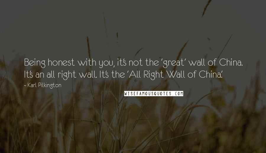 Karl Pilkington Quotes: Being honest with you, it's not the 'great' wall of China. It's an all right wall. It's the 'All Right Wall of China.'