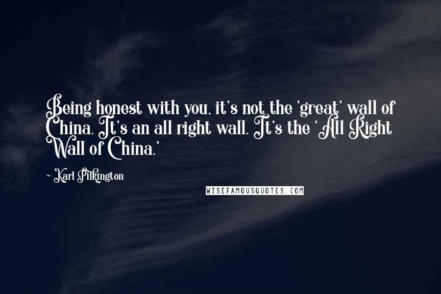 Karl Pilkington Quotes: Being honest with you, it's not the 'great' wall of China. It's an all right wall. It's the 'All Right Wall of China.'