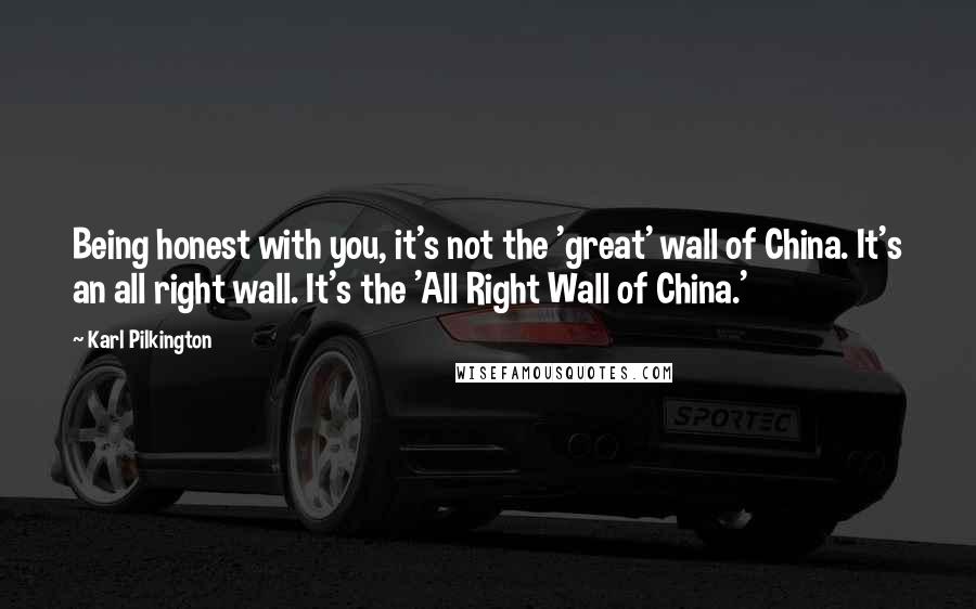 Karl Pilkington Quotes: Being honest with you, it's not the 'great' wall of China. It's an all right wall. It's the 'All Right Wall of China.'