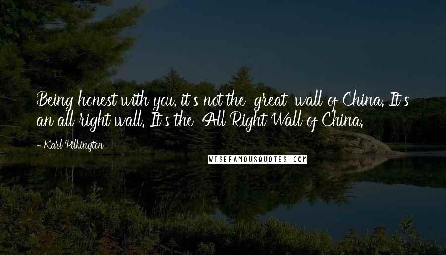 Karl Pilkington Quotes: Being honest with you, it's not the 'great' wall of China. It's an all right wall. It's the 'All Right Wall of China.'