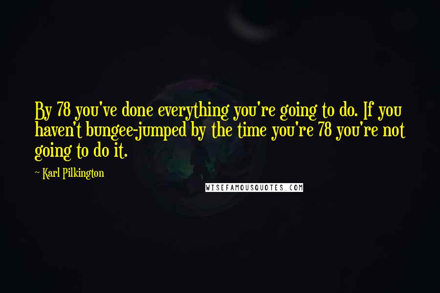 Karl Pilkington Quotes: By 78 you've done everything you're going to do. If you haven't bungee-jumped by the time you're 78 you're not going to do it.