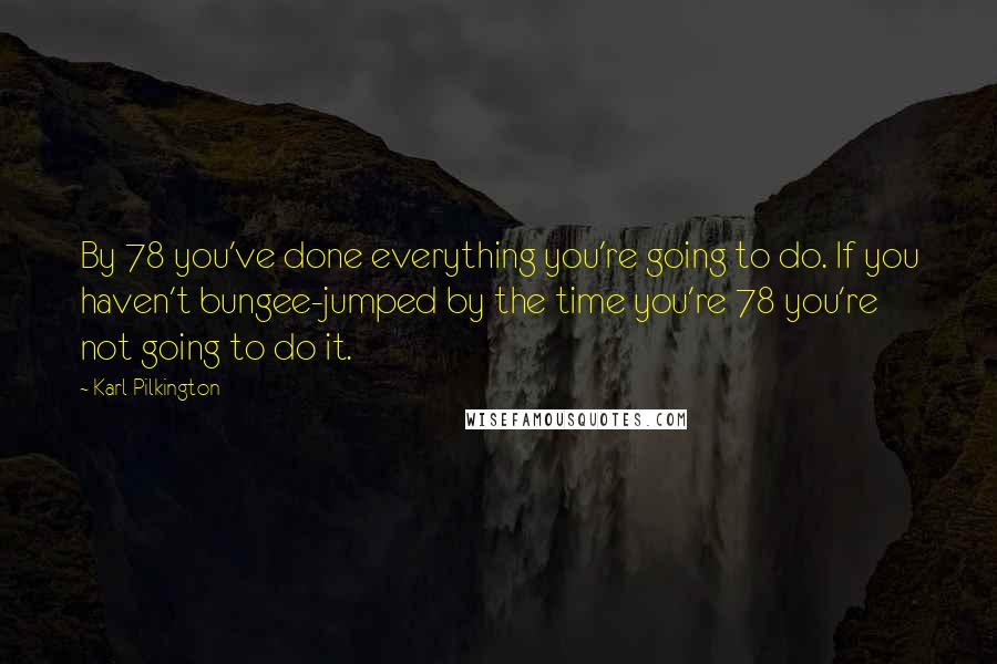 Karl Pilkington Quotes: By 78 you've done everything you're going to do. If you haven't bungee-jumped by the time you're 78 you're not going to do it.