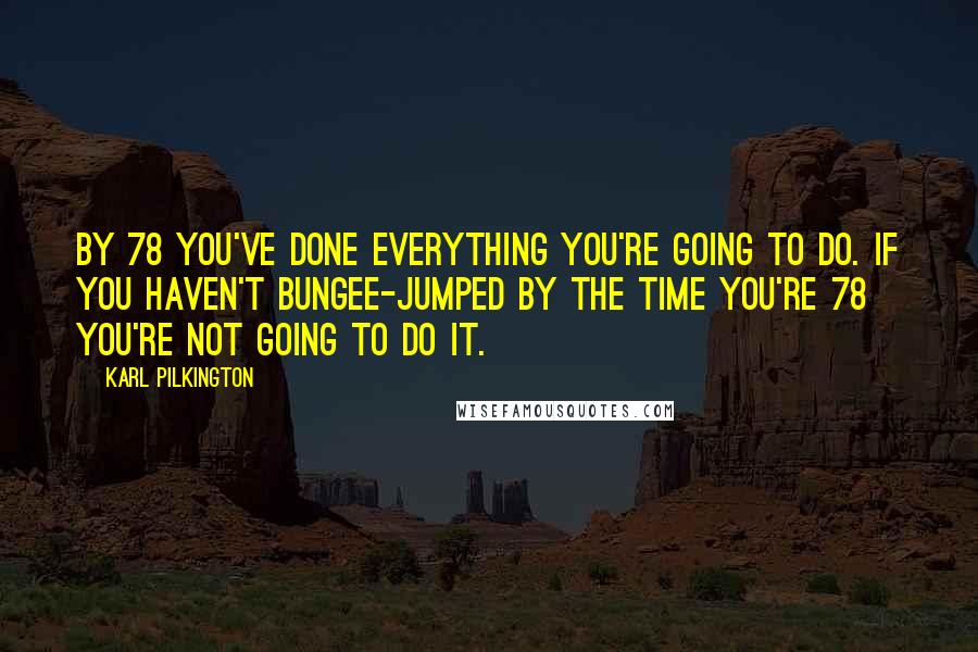 Karl Pilkington Quotes: By 78 you've done everything you're going to do. If you haven't bungee-jumped by the time you're 78 you're not going to do it.