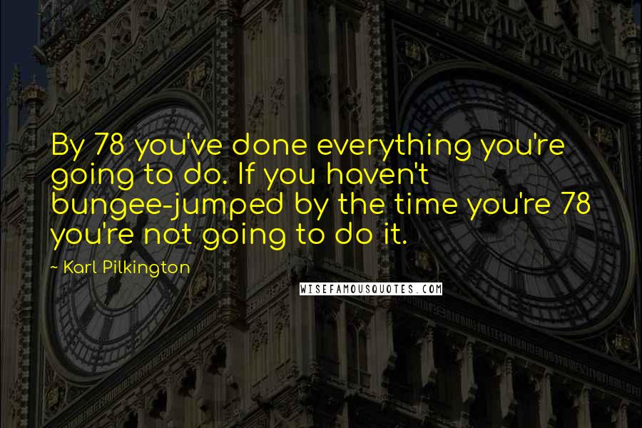 Karl Pilkington Quotes: By 78 you've done everything you're going to do. If you haven't bungee-jumped by the time you're 78 you're not going to do it.