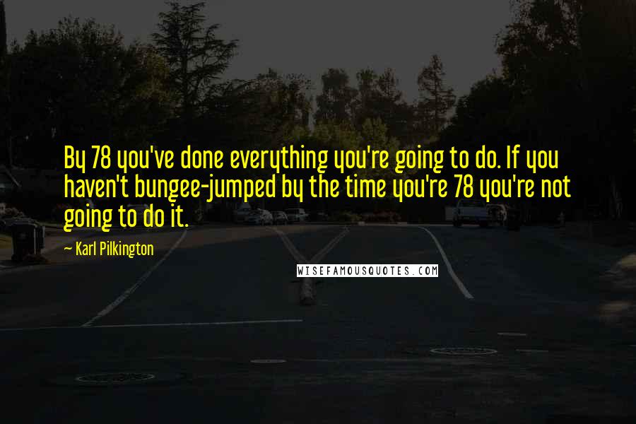 Karl Pilkington Quotes: By 78 you've done everything you're going to do. If you haven't bungee-jumped by the time you're 78 you're not going to do it.