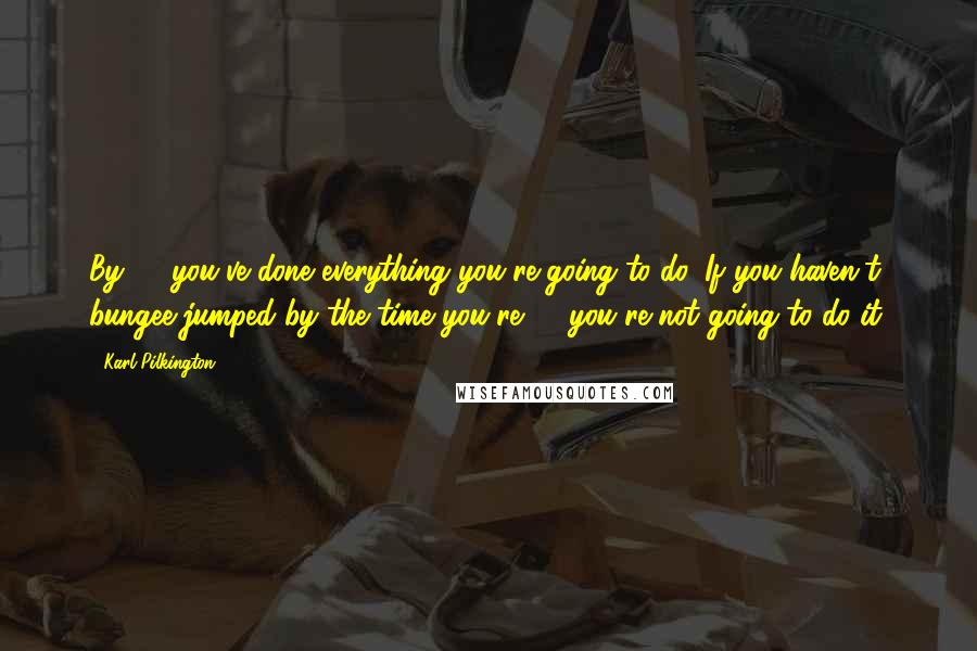 Karl Pilkington Quotes: By 78 you've done everything you're going to do. If you haven't bungee-jumped by the time you're 78 you're not going to do it.