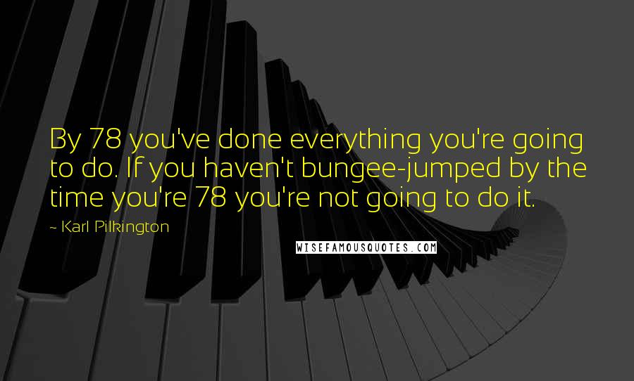 Karl Pilkington Quotes: By 78 you've done everything you're going to do. If you haven't bungee-jumped by the time you're 78 you're not going to do it.