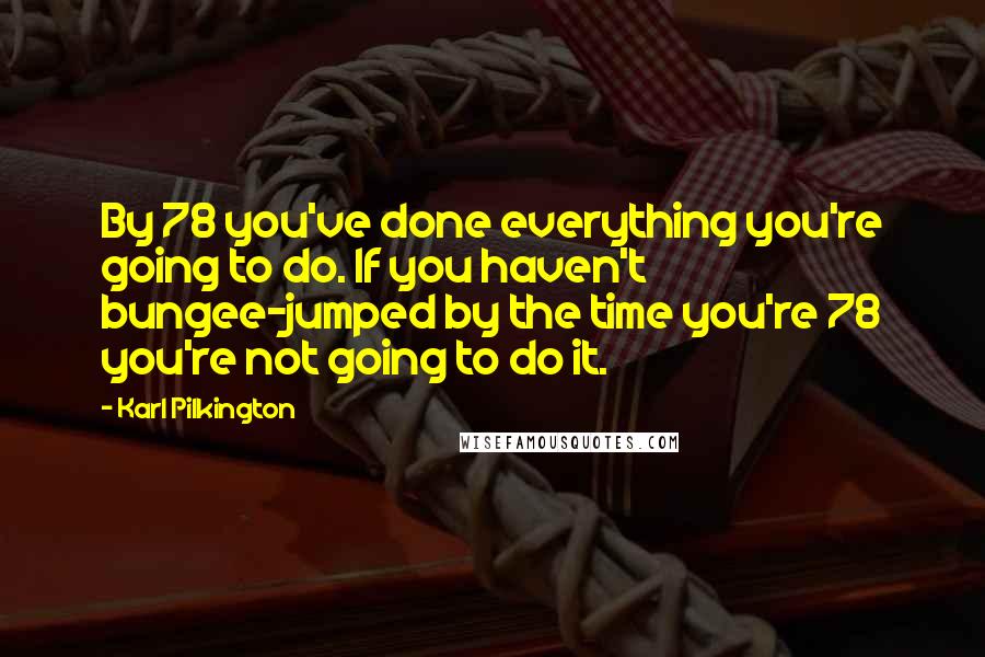 Karl Pilkington Quotes: By 78 you've done everything you're going to do. If you haven't bungee-jumped by the time you're 78 you're not going to do it.