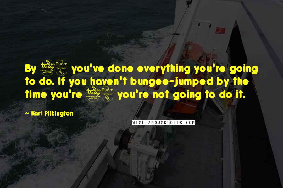 Karl Pilkington Quotes: By 78 you've done everything you're going to do. If you haven't bungee-jumped by the time you're 78 you're not going to do it.