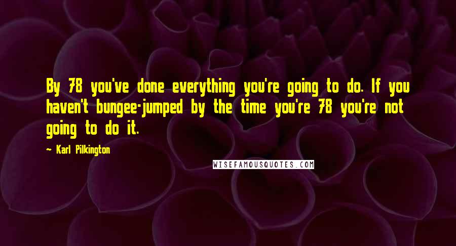 Karl Pilkington Quotes: By 78 you've done everything you're going to do. If you haven't bungee-jumped by the time you're 78 you're not going to do it.