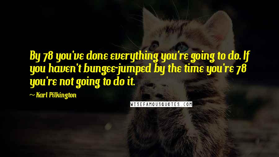 Karl Pilkington Quotes: By 78 you've done everything you're going to do. If you haven't bungee-jumped by the time you're 78 you're not going to do it.