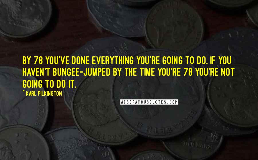 Karl Pilkington Quotes: By 78 you've done everything you're going to do. If you haven't bungee-jumped by the time you're 78 you're not going to do it.
