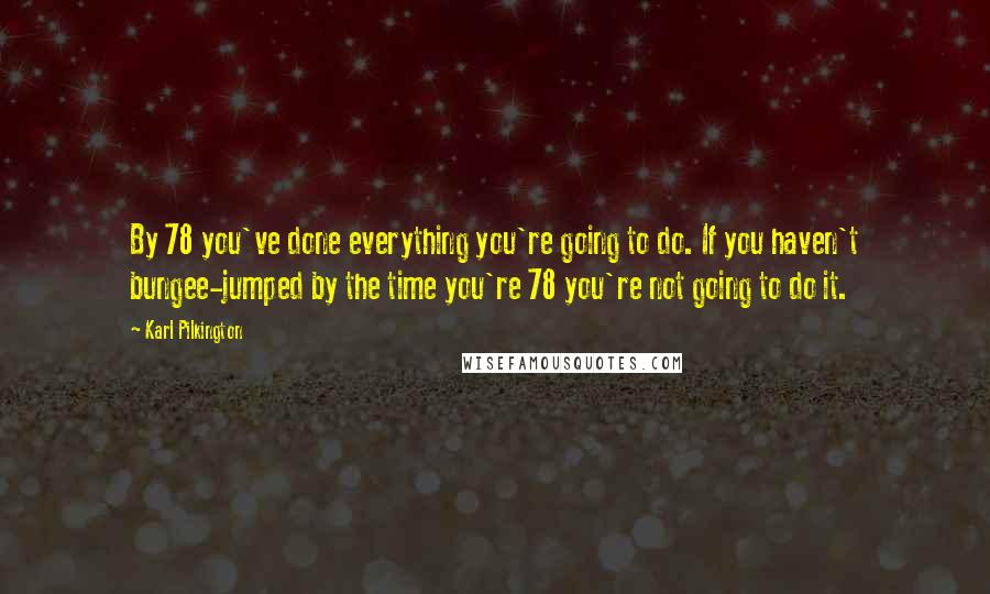 Karl Pilkington Quotes: By 78 you've done everything you're going to do. If you haven't bungee-jumped by the time you're 78 you're not going to do it.