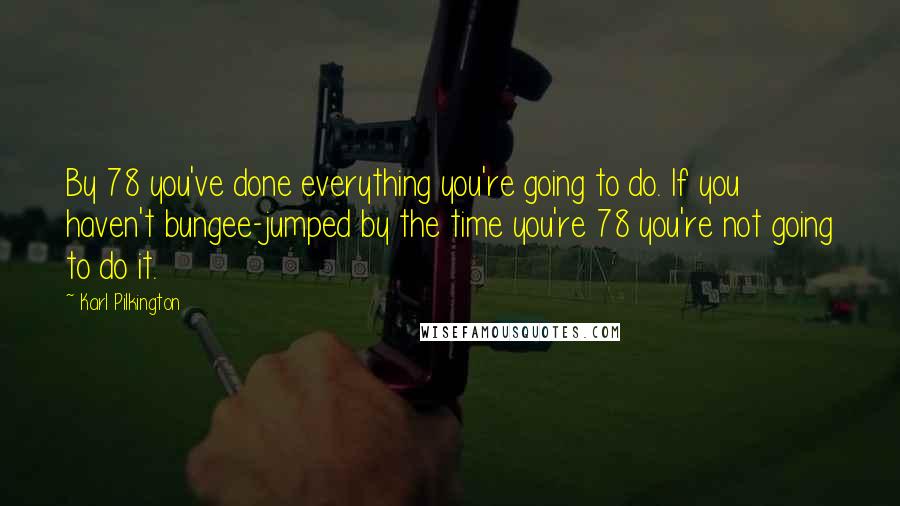 Karl Pilkington Quotes: By 78 you've done everything you're going to do. If you haven't bungee-jumped by the time you're 78 you're not going to do it.