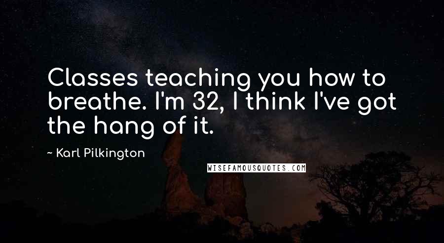 Karl Pilkington Quotes: Classes teaching you how to breathe. I'm 32, I think I've got the hang of it.