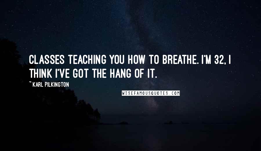 Karl Pilkington Quotes: Classes teaching you how to breathe. I'm 32, I think I've got the hang of it.