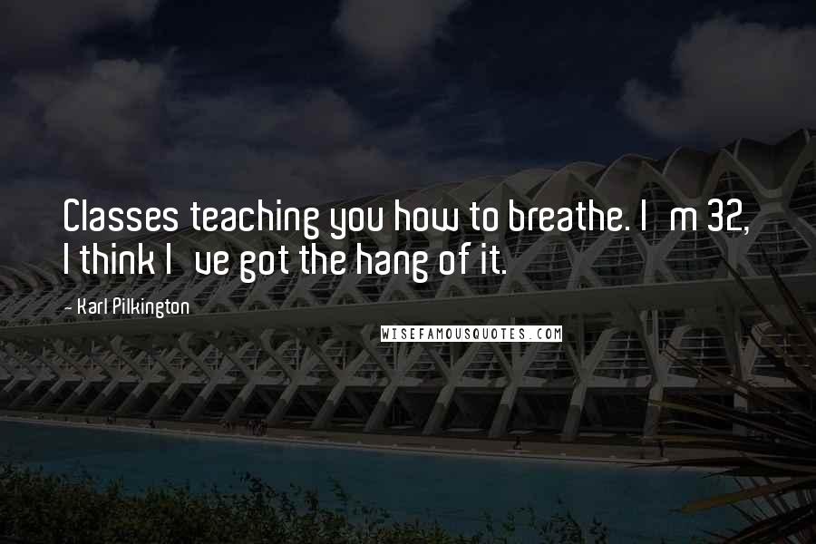 Karl Pilkington Quotes: Classes teaching you how to breathe. I'm 32, I think I've got the hang of it.