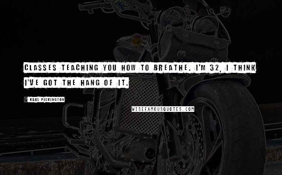 Karl Pilkington Quotes: Classes teaching you how to breathe. I'm 32, I think I've got the hang of it.