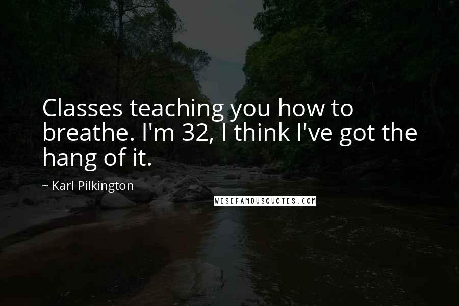 Karl Pilkington Quotes: Classes teaching you how to breathe. I'm 32, I think I've got the hang of it.