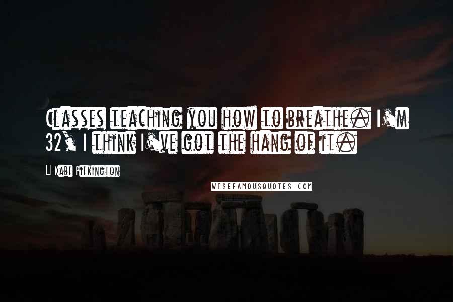 Karl Pilkington Quotes: Classes teaching you how to breathe. I'm 32, I think I've got the hang of it.