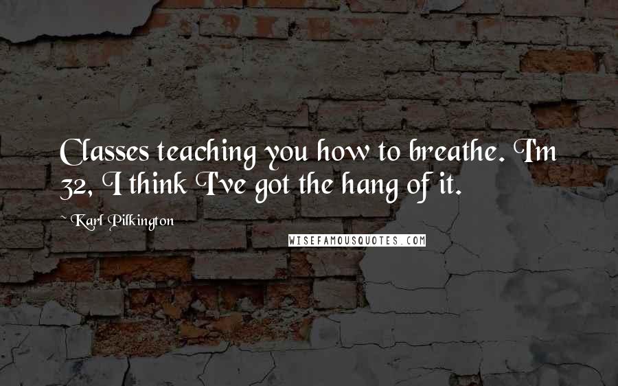 Karl Pilkington Quotes: Classes teaching you how to breathe. I'm 32, I think I've got the hang of it.