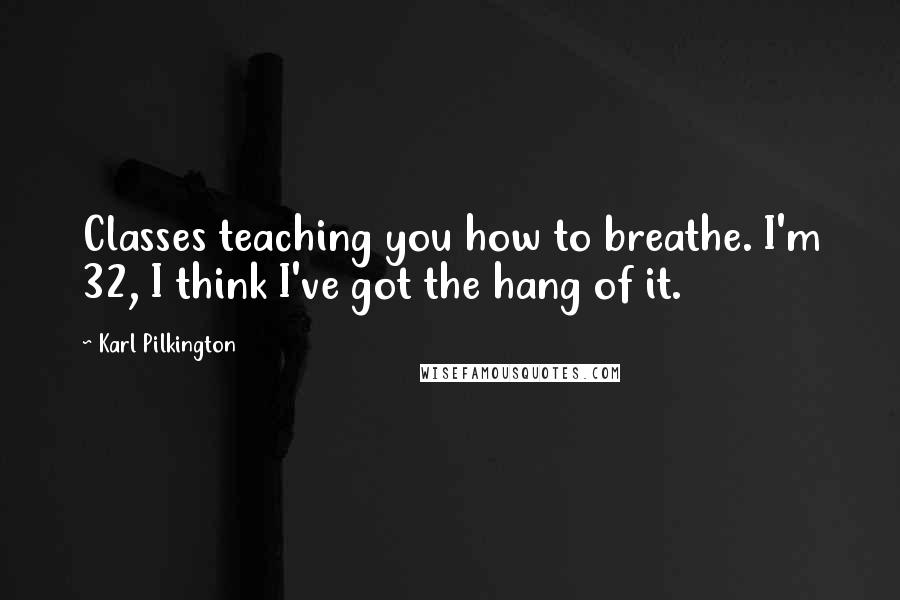 Karl Pilkington Quotes: Classes teaching you how to breathe. I'm 32, I think I've got the hang of it.