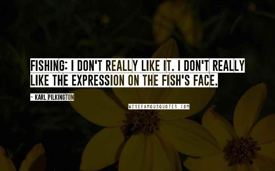 Karl Pilkington Quotes: Fishing: I don't really like it. I don't really like the expression on the fish's face.