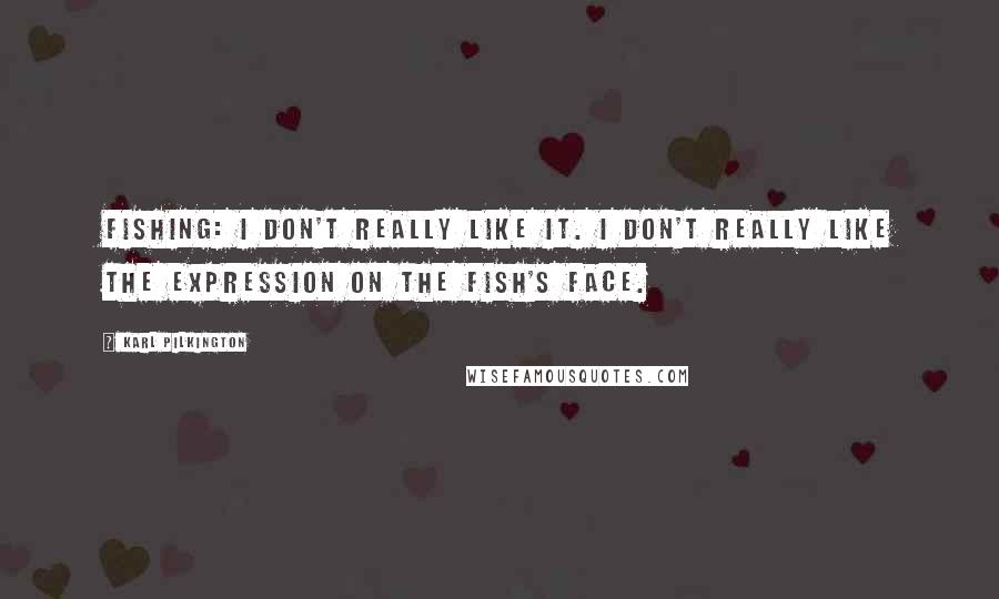 Karl Pilkington Quotes: Fishing: I don't really like it. I don't really like the expression on the fish's face.