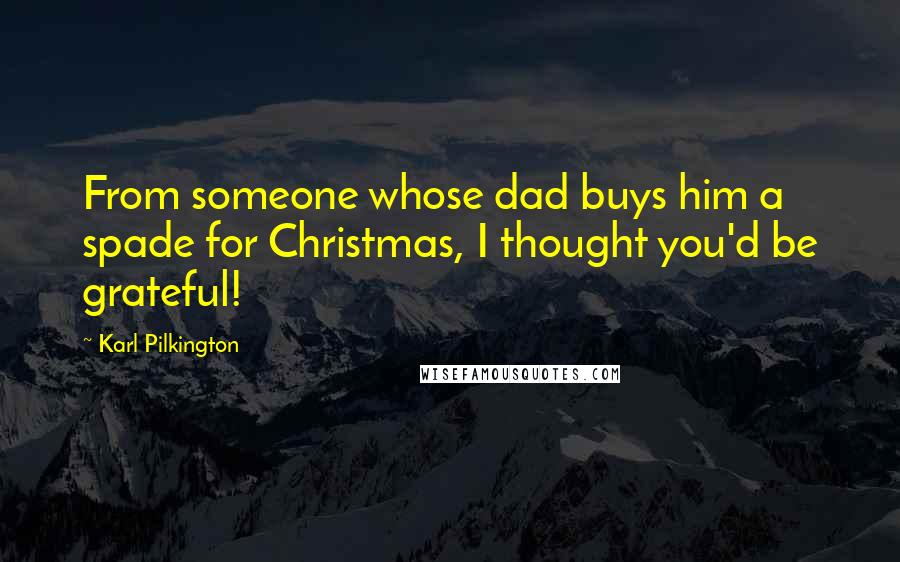 Karl Pilkington Quotes: From someone whose dad buys him a spade for Christmas, I thought you'd be grateful!